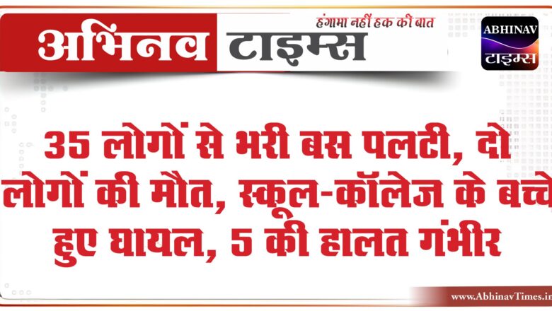 35 लोगों से भरी बस पलटी, 2 लोगों की मौत:स्कूल-कॉलेज के बच्चे, सरकारी कर्मचारी हुए घायल, 5 की हालत गंभीर