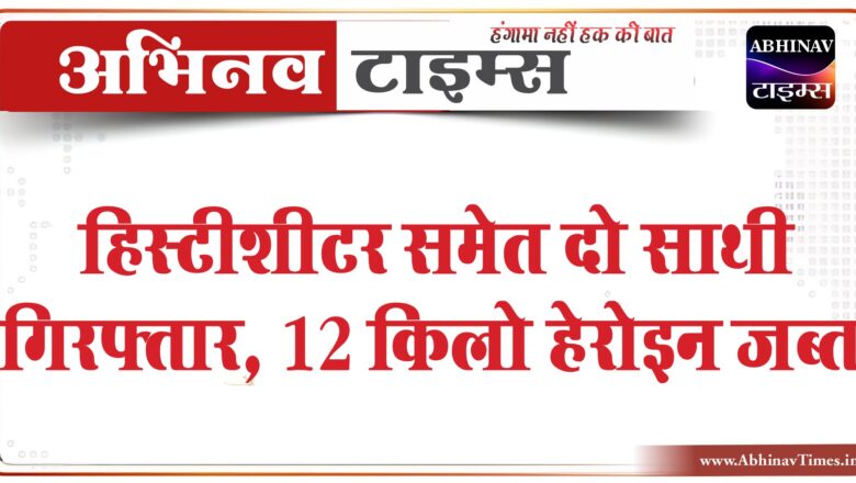 हिस्टीशीटर समेत दो साथी गिरफ्तार, 12 किलो हेरोइन  जब्त