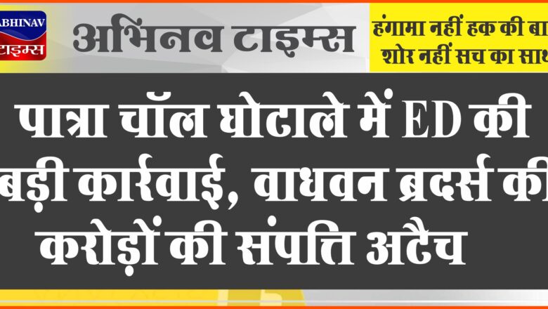 पात्रा चॉल घोटाले में ED की बड़ी कार्रवाई, वाधवन ब्रदर्स की करोड़ों की संपत्ति अटैच