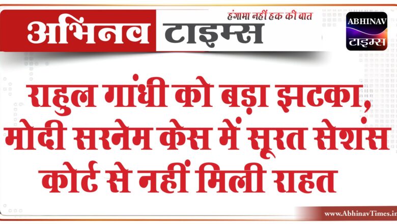 राहुल गांधी को बड़ा झटका, मोदी सरनेम केस में सूरत सेशंस कोर्ट से नहीं मिली राहत