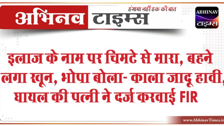 इलाज के नाम पर चिमटे से मारा, बहने लगा खून:भोपा बोला- काला जादू हावी, मांग रहा है बलि, घायल की पत्नी ने दर्ज करवाई FIR