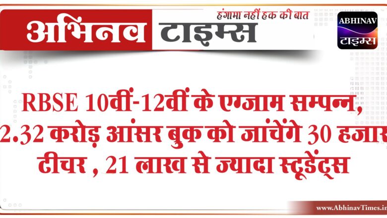 RBSE 10वीं-12वीं के एग्जाम सम्पन्न:2.32 करोड़ आंसर बुक को जांचेंगे 30 हजार टीचर , 21 लाख से ज्यादा स्टूडेंट्स