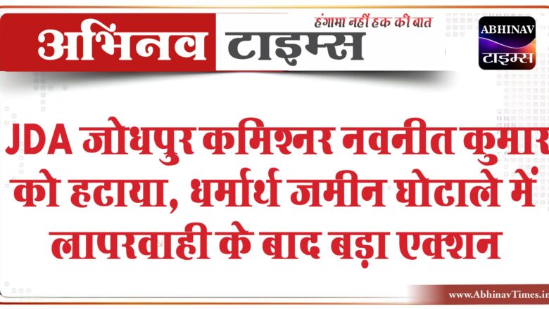 JDA जोधपुर कमिश्नर नवनीत कुमार को हटाया:पाक विस्थापितों पर कार्रवाई, धर्मार्थ जमीन घोटाले में लापरवाही के बाद बड़ा एक्शन