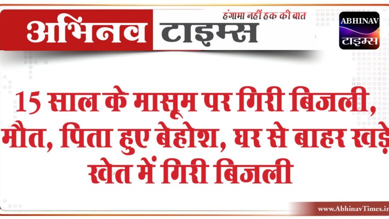 15 साल के मासूम पर गिरी बिजली, मौत:पिता हुए बेहोश, घर से बाहर खड़े खेत में गिरी बिजली