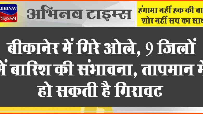 बीकानेर में गिरे ओले, 9 जिलों में बारिश की संभावना,तापमान में हो सकती है गिरावट