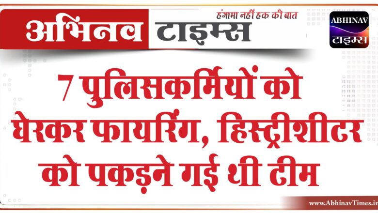 7 पुलिसकर्मियों को घेरकर फायरिंग, हिस्ट्रीशीटर को पकड़ने गई थी टीम