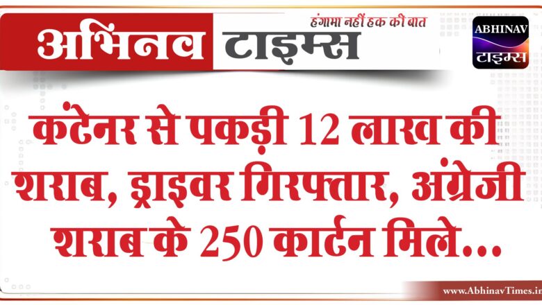 कंटेनर से पकड़ी 12 लाख की शराब, ड्राइवर गिरफ्तार:हाईवे पर नाकांबदी में रुकवाकर ली तलाशी, अंग्रेजी शराब के 250 कार्टन मिले