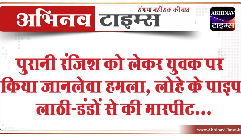 बीकानेर: पुरानी रंजिश को लेकर युवक पर किया जानलेवा हमला, लोहे के पाइप लाठी-डंडों से की मारपीट