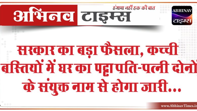 सरकार का बड़ा फैसला: कच्ची बस्तियों में घर का पट्टा पति-पत्नी दोनों के संयुक्त नाम से होगा जारी