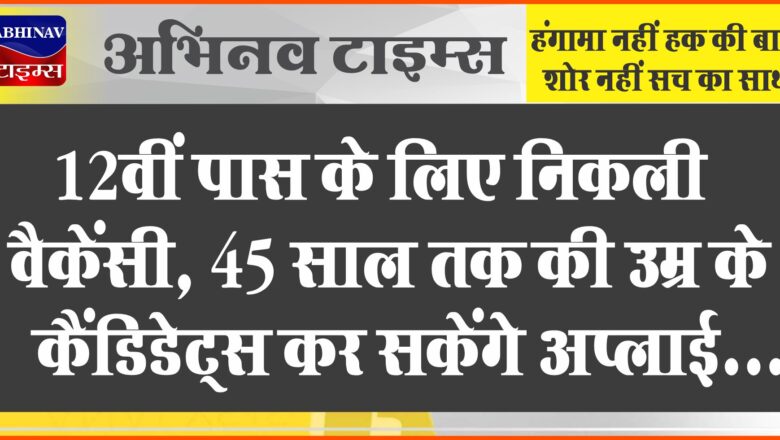 12वीं पास के लिए निकली वैकेंसी:45 साल तक की उम्र के कैंडिडेट्स कर सकेंगे अप्लाई; 64,000 तक मिलेगी सैलरी