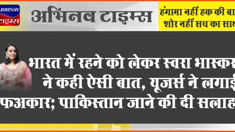 भारत में रहने को लेकर स्वरा भास्कर ने कही ऐसी बात, यूजर्स ने लगाई फटकार; पाकिस्तान जाने की दी सलाह