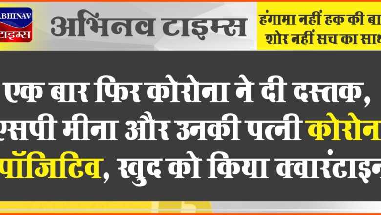 चूरू में एक बार फिर कोरोना ने दी दस्तक:एसपी मीना और उनकी पत्नी कोरोना पॉजिटिव, खुद को किया क्वारंटाइन