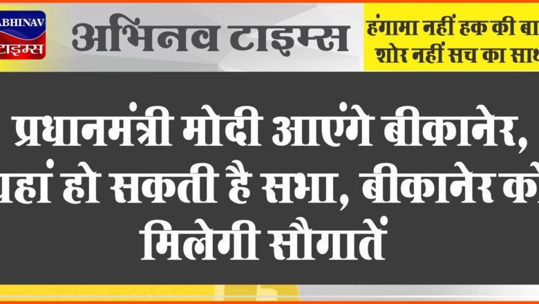 प्रधानमंत्री मोदी आएंगे बीकानेर, यहां हो सकती है सभा, बीकानेर को मिलेगी सौगातें