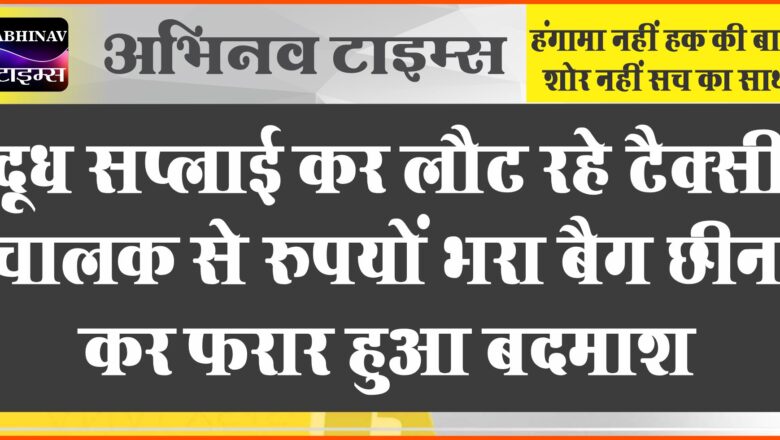 बीकानेर: दूध सप्लाई कर लौट रहे टैक्सी चालक से रुपयों से भरा बैग छीन कर फरार हुआ बदमाश