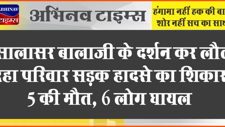 सालासर बालाजी के दर्शन कर लौट रहा परिवार सड़क हादसे का शिकार 5 की मौत, 6 लोग घायल