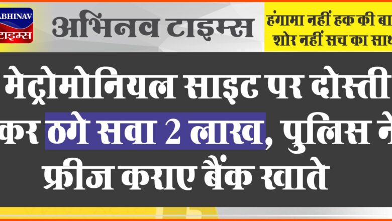 मेट्रोमोनियल साइट पर दोस्ती कर ठगे सवा 2 लाख: पुलिस ने फ्रीज कराए बैंक खाते