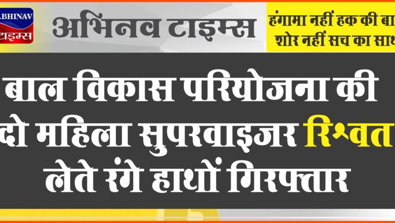 बाल विकास परियोजना की दो महिला सुपरवाइजर रिश्वत लेते रंगे हाथों गिरफ्तार