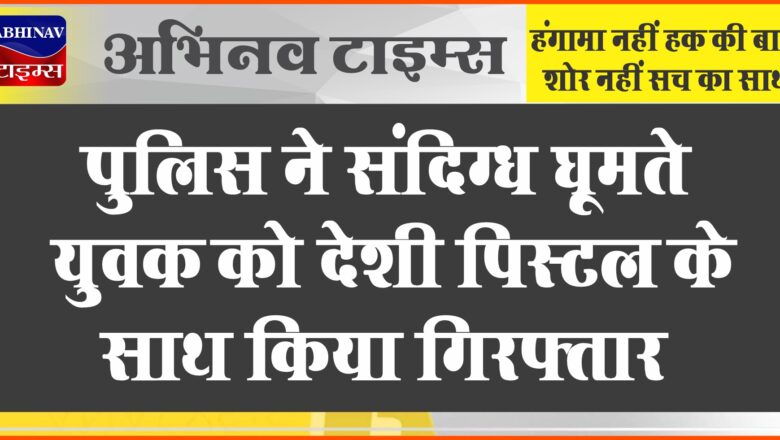 पुलिस ने संदिग्ध घूमते युवक काे देशी पिस्टल के साथ किया गिरफ्तार