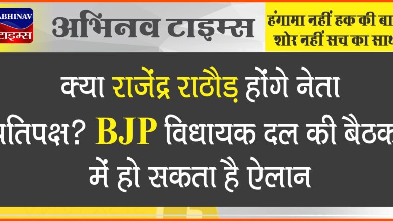 क्या राजेंद्र राठौड़ होंगे नेता प्रतिपक्ष? बीजेपी विधायक दल की बैठक में आज हो सकता है बड़ा ऐलान, मुहर लगने की संभावना