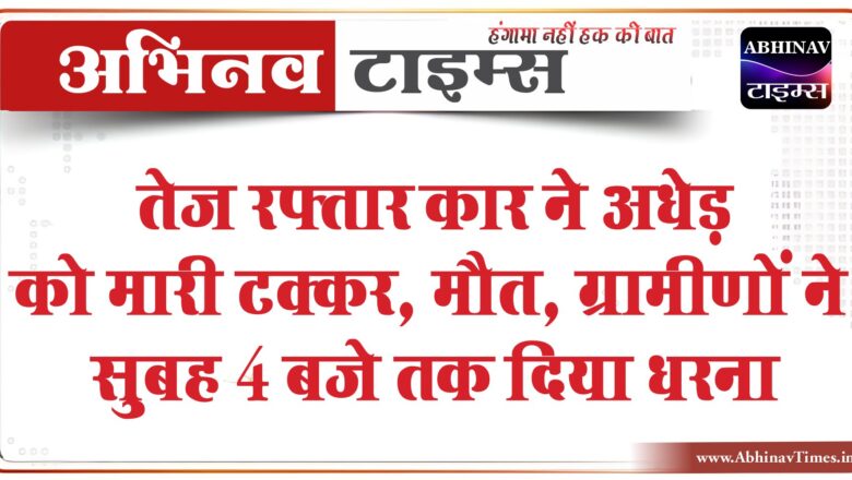 तेज रफ्तार कार ने अधेड़ को मारी टक्कर, मौत:घर के पास ही खड़ा था,ग्रामीणों ने सुबह 4 बजे तक धरना दिया