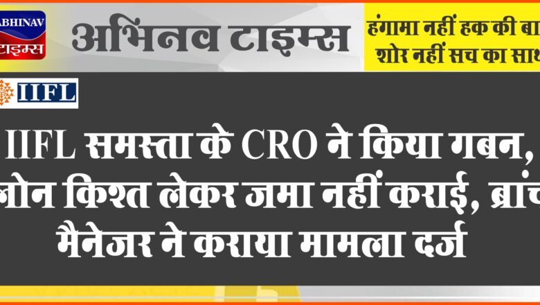 IIFL समस्ता के CRO ने किया गबन:ग्राहकों से लोन किश्त लेकर जमा नहीं कराई, ब्रांच मैनेजर ने कराया मामला दर्ज