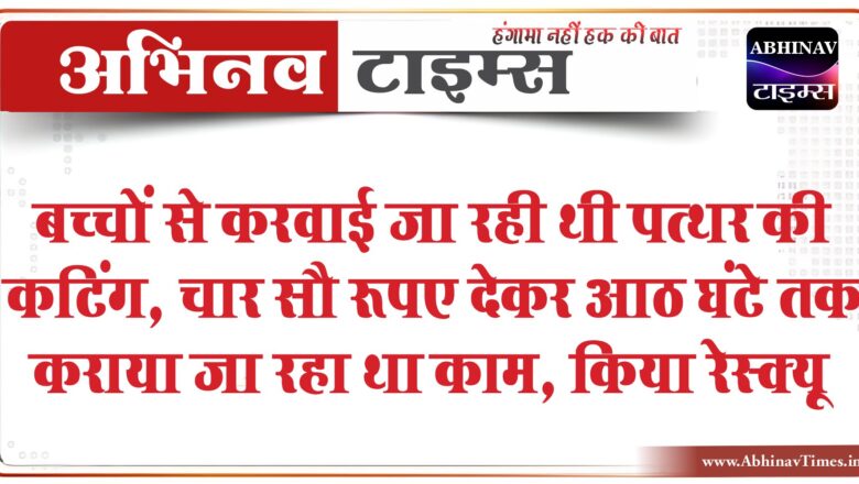 बच्चों से करवाई जा रही थी पत्थर की कटिंग:चार सौ रूपए देकर आठ घंटे तक कराया जा रहा था काम, किया रेस्क्यू