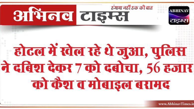 होटल में खेल रहे थे जुआ:पुलिस ने दबिश देकर 7 को दबोचा, 56 हजार को कैश व मोबाइल बरामद