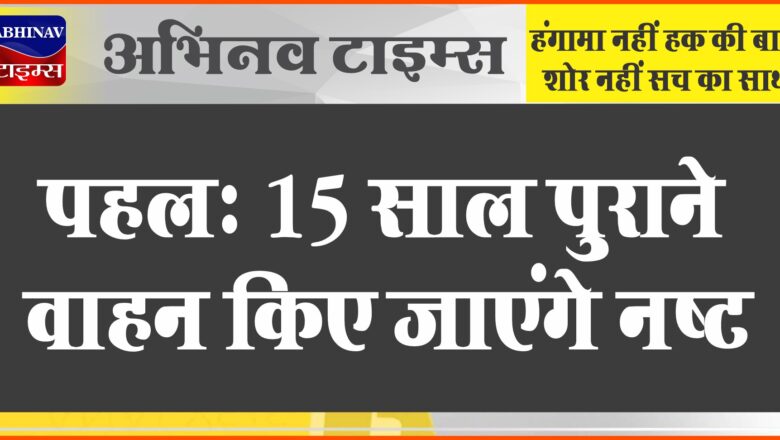 पहल: 15 साल पुराने वाहन किए जाएंगे नष्ट