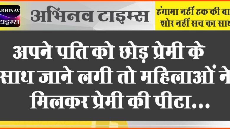 महिलाओं ने मिलकर प्रेमी की पिटाई की:पति को छोड़कर जा रही थी, घर से बाहर निकाल बीच सड़क पीटा