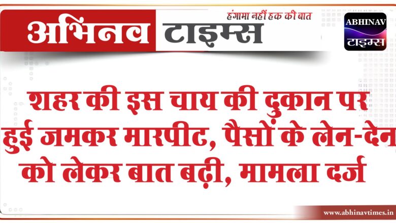 शहर की इस चाय की दुकान पर हुई जमकर मारपीट, पैसों के लेन-देन को लेकर बात बढ़ी, मामला दर्ज