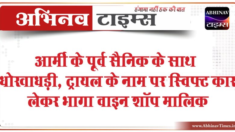 आर्मी के पूर्व सैनिक के साथ धोखाधड़ी:ट्रायल के नाम पर स्विफ्ट कार लेकर भागा वाइन शॉप मालिक