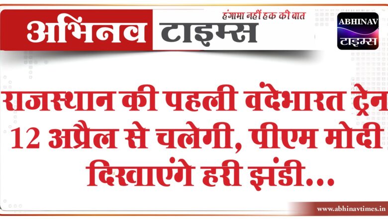 राजस्थान की पहली वंदेभारत ट्रेन 12 अप्रैल से चलेगी:पीएम मोदी दिखाएंगे हरी झंडी, आज जारी होगा शेड्यूल