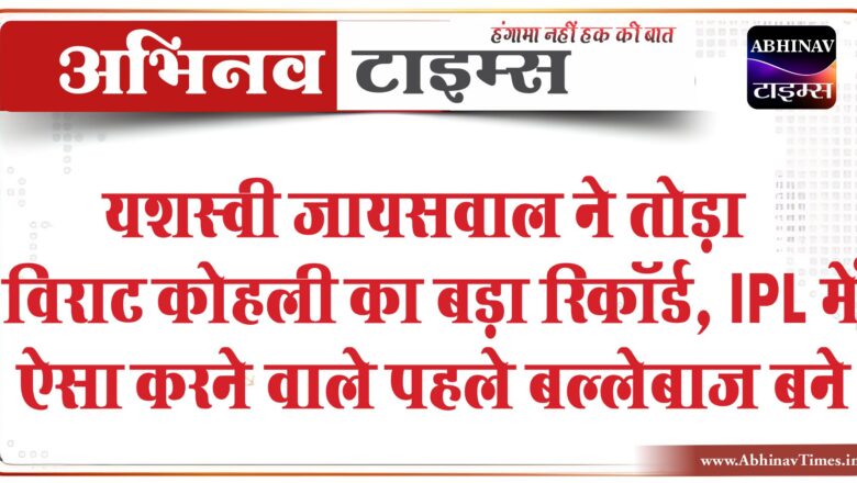 यशस्वी जायसवाल ने तोड़ा विराट कोहली का बड़ा रिकॉर्ड, IPL में ऐसा करने वाले पहले बल्लेबाज बने