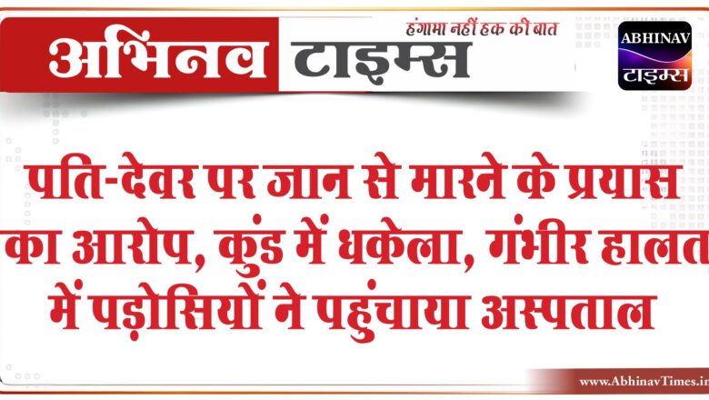 पति-देवर पर जान से मारने के प्रयास का आरोप:कुंड में धकेला, गंभीर हालत में पड़ोसियों ने पहुंचाया अस्पताल