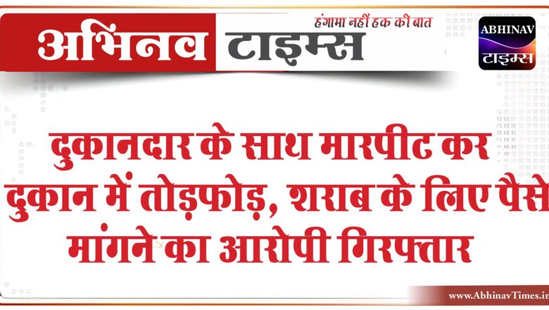 दुकानदार के साथ मारपीट कर दुकान में तोड़फोड़:शराब के लिए पैसे मांगने का आरोपी गिरफ्तार