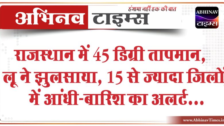 राजस्थान में 45 डिग्री तापमान, लू ने झुलसाया:15 से ज्यादा जिलों में आंधी-बारिश का अलर्ट; पारा 4.5 डिग्री सेल्सियस तक बढ़ा