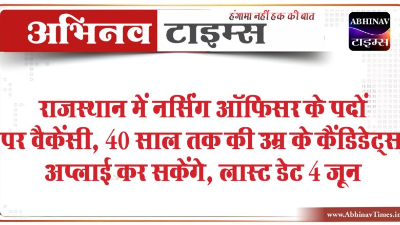 राजस्थान में नर्सिंग ऑफिसर के पदों पर वैकेंसी:40 साल तक की उम्र के कैंडिडेट्स अप्लाई कर सकेंगे, लास्ट डेट 4 जून