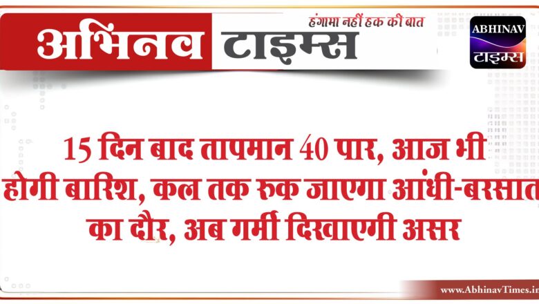 15 दिन बाद तापमान 40 पार, आज भी होगी बारिश:कल तक रुक जाएगा आंधी-बरसात का दौर, अब गर्मी दिखाएगी असर