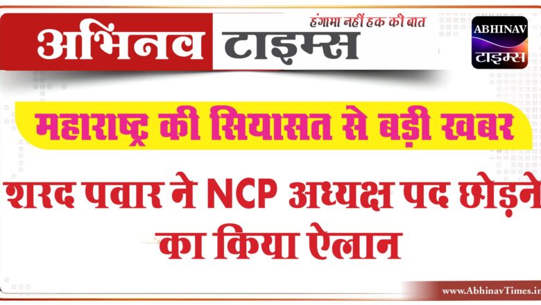 महाराष्ट्र की सियासत से बड़ी खबर, शरद पवार ने NCP अध्यक्ष पद छोड़ने का ऐलान किया