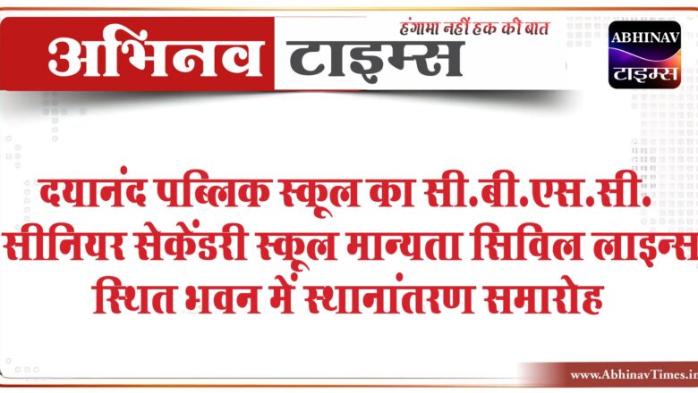 दयानंद पब्लिक स्कूल का सी.बी.एस.सी. सीनियर सेकेंडरी स्कूल मान्यता सिविल लाइन्स स्थित भवन में स्थानांतरण समारोह