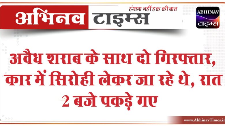 अवैध शराब के साथ दो गिरफ्तार:कार में सिरोही लेकर जा रहे थे, रात 2 बजे पकड़े गए