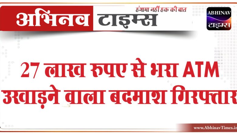 27 लाख रुपए से भरा ATM उखाड़ने वाला बदमाश गिरफ्तार: बांदीकुई जेल से प्रोडक्शन वारंट पर पकड़ा, दो पहले से जेल में