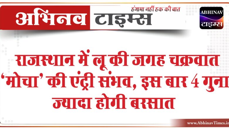 राजस्थान में लू की जगह चक्रवात ‘मोचा’ की एंट्री संभव, इस बार 4 गुना ज्यादा होगी बरसात