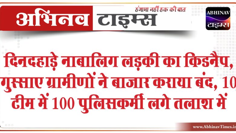 दिनदहाड़े नाबालिग लड़की का किडनैप: गुस्साए ग्रामीणों ने बाजार कराया बंद, 10 टीम में 100 पुलिसकर्मी लगे तलाश में