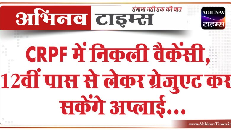 CRPF में निकली वैकेंसी:12वीं पास से लेकर ग्रेजुएट कर सकेंगे अप्लाई, 1.12 लाख तक मिलेगी सैलरी