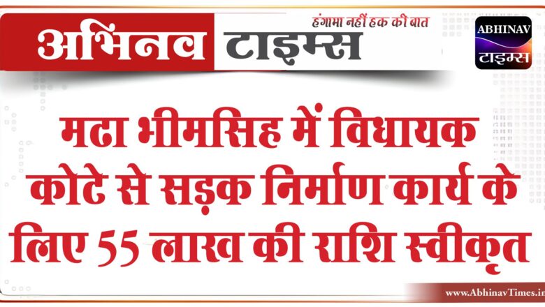 मढा भीमसिह में विधायक कोटे से सड़क निर्माण कार्य के लिए 55 लाख की राशि स्वीकृत