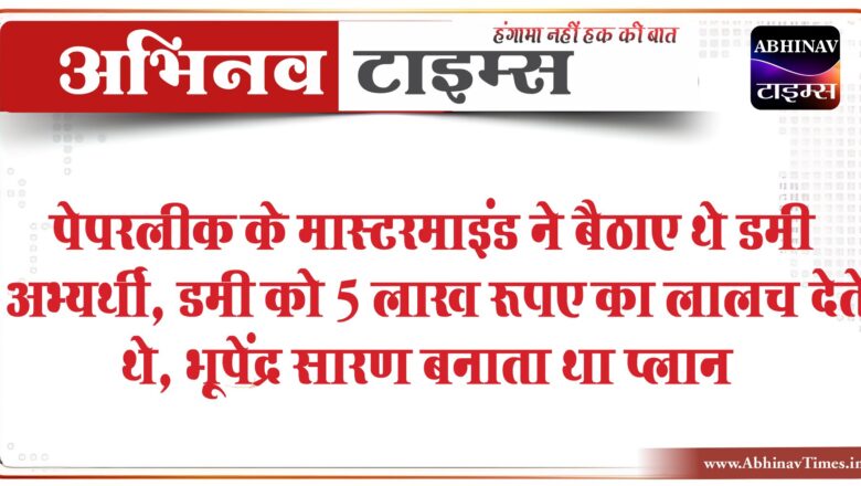 पेपरलीक के मास्टरमाइंड ने डमी अभ्यर्थी भी बैठाए थे:डमी को 5 लाख रूपए का लालच देते थे, भूपेंद्र सारण बनाता था प्लान