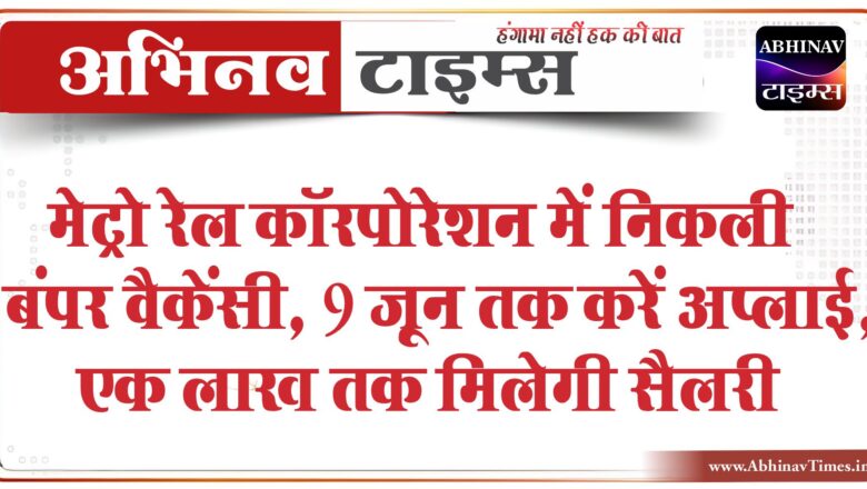 मेट्रो रेल कॉरपोरेशन में निकली बंपर वैकेंसी:9 जून तक करें अप्लाई, एक लाख तक मिलेगी सैलरी