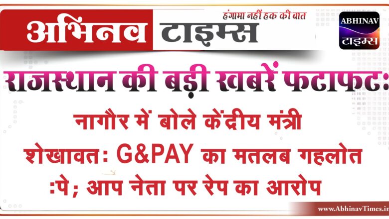 राजस्थान की बड़ी खबरें फटाफट:नागौर में बोले केंद्रीय मंत्री शेखावत- G-PAY का मतलब गहलोत-पे; आप नेता पर रेप का आरोप