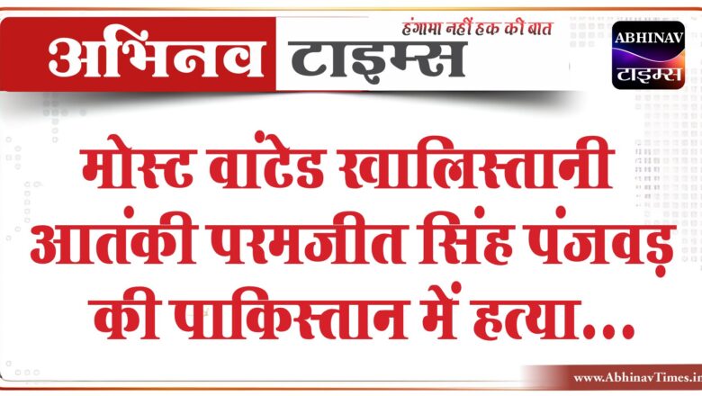 मोस्ट वांटेड खालिस्तानी आतंकी परमजीत सिंह पंजवड़ की पाकिस्तान में हत्या